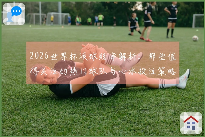 2026世界杯滚球赔率解析：那些值得关注的热门球队与心水投注策略