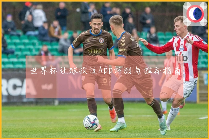 世界杯让球投注App评测与推荐指南